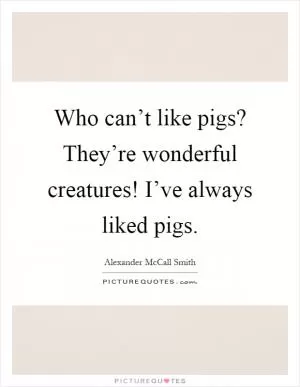 Who can’t like pigs? They’re wonderful creatures! I’ve always liked pigs Picture Quote #1