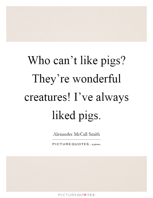 Who can't like pigs? They're wonderful creatures! I've always liked pigs Picture Quote #1