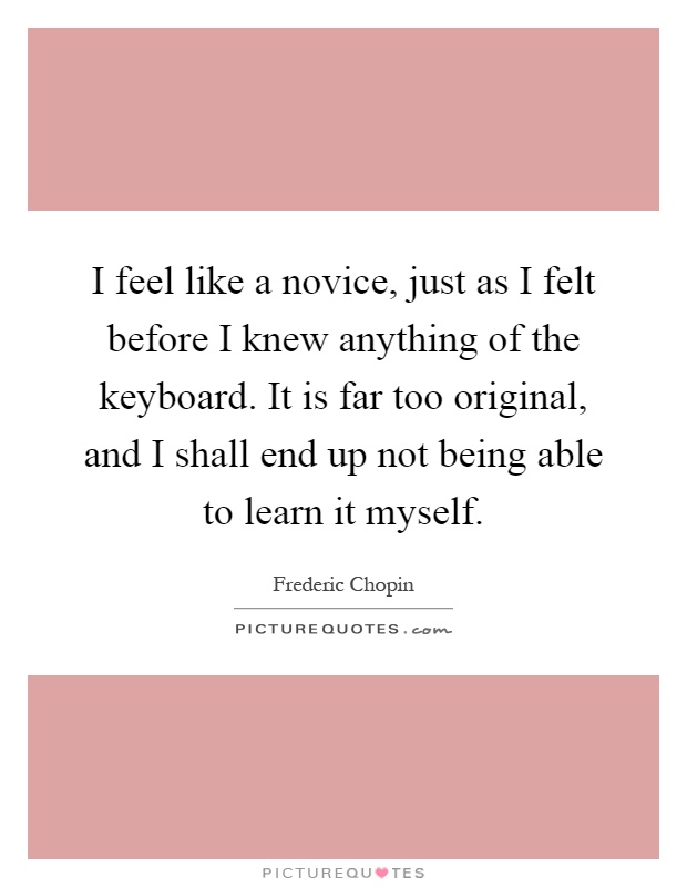 I feel like a novice, just as I felt before I knew anything of the keyboard. It is far too original, and I shall end up not being able to learn it myself Picture Quote #1