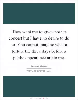 They want me to give another concert but I have no desire to do so. You cannot imagine what a torture the three days before a public appearance are to me Picture Quote #1