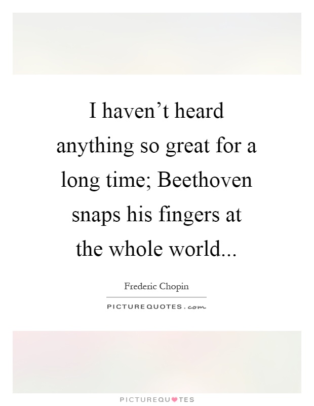 I haven't heard anything so great for a long time; Beethoven snaps his fingers at the whole world Picture Quote #1
