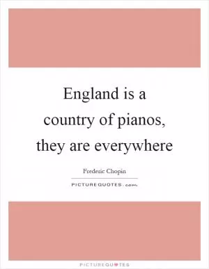 England is a country of pianos, they are everywhere Picture Quote #1