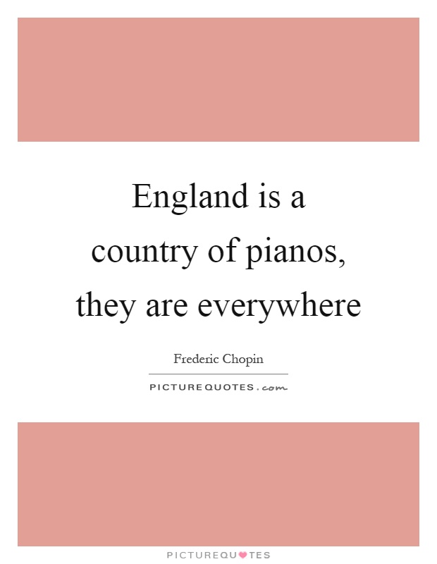 England is a country of pianos, they are everywhere Picture Quote #1