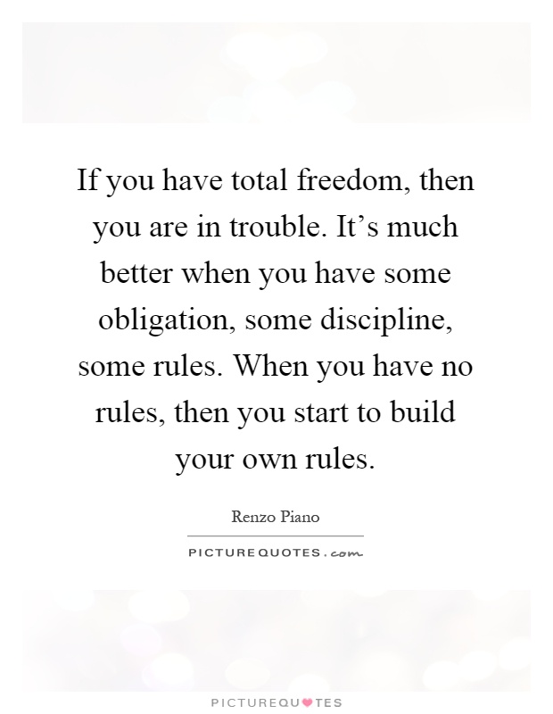 If you have total freedom, then you are in trouble. It's much better when you have some obligation, some discipline, some rules. When you have no rules, then you start to build your own rules Picture Quote #1
