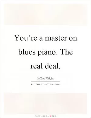 You’re a master on blues piano. The real deal Picture Quote #1
