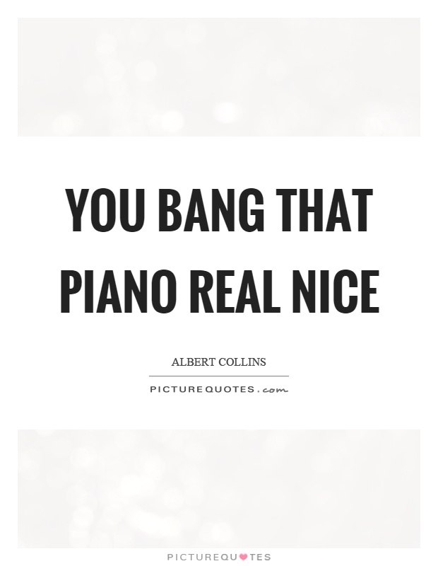 You bang that piano real nice Picture Quote #1