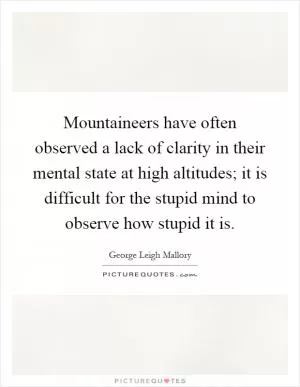 Mountaineers have often observed a lack of clarity in their mental state at high altitudes; it is difficult for the stupid mind to observe how stupid it is Picture Quote #1