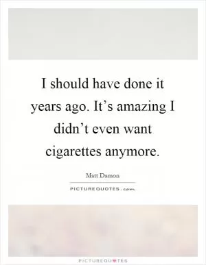 I should have done it years ago. It’s amazing I didn’t even want cigarettes anymore Picture Quote #1