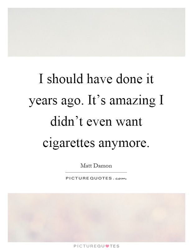 I should have done it years ago. It's amazing I didn't even want cigarettes anymore Picture Quote #1