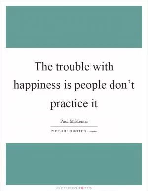 The trouble with happiness is people don’t practice it Picture Quote #1