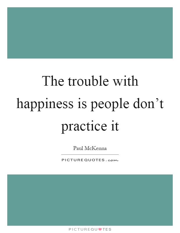 The trouble with happiness is people don't practice it Picture Quote #1