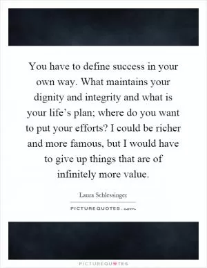 You have to define success in your own way. What maintains your dignity and integrity and what is your life’s plan; where do you want to put your efforts? I could be richer and more famous, but I would have to give up things that are of infinitely more value Picture Quote #1