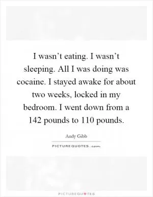 I wasn’t eating. I wasn’t sleeping. All I was doing was cocaine. I stayed awake for about two weeks, locked in my bedroom. I went down from a 142 pounds to 110 pounds Picture Quote #1