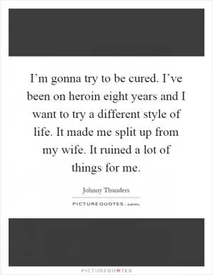 I’m gonna try to be cured. I’ve been on heroin eight years and I want to try a different style of life. It made me split up from my wife. It ruined a lot of things for me Picture Quote #1