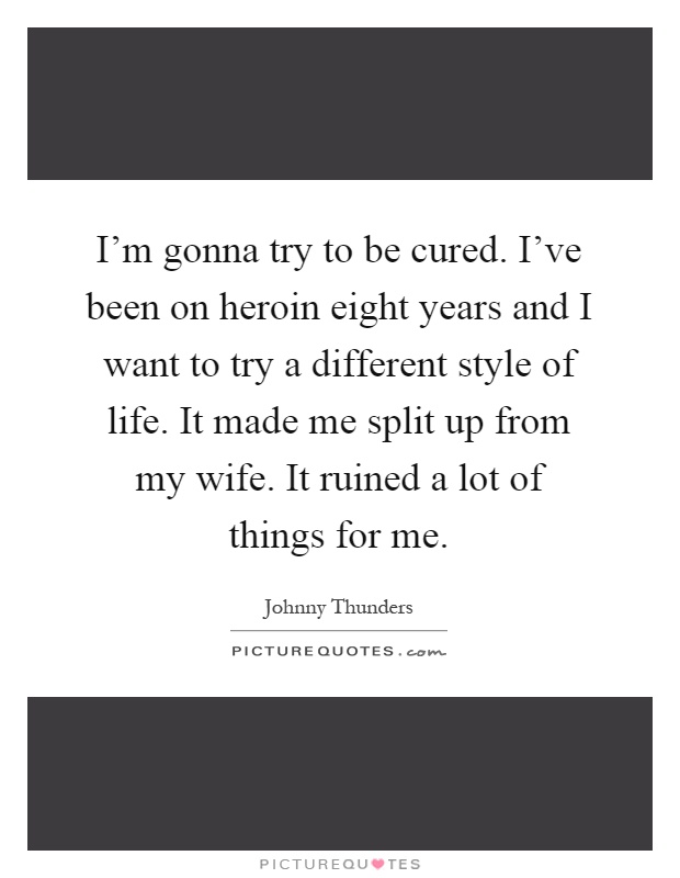 I'm gonna try to be cured. I've been on heroin eight years and I want to try a different style of life. It made me split up from my wife. It ruined a lot of things for me Picture Quote #1