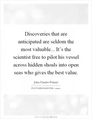 Discoveries that are anticipated are seldom the most valuable... It’s the scientist free to pilot his vessel across hidden shoals into open seas who gives the best value Picture Quote #1