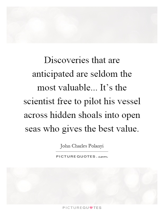 Discoveries that are anticipated are seldom the most valuable... It's the scientist free to pilot his vessel across hidden shoals into open seas who gives the best value Picture Quote #1