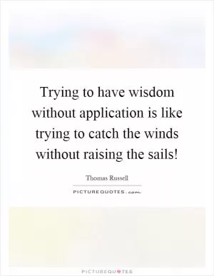 Trying to have wisdom without application is like trying to catch the winds without raising the sails! Picture Quote #1