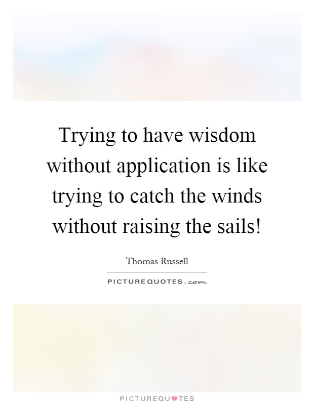 Trying to have wisdom without application is like trying to catch the winds without raising the sails! Picture Quote #1