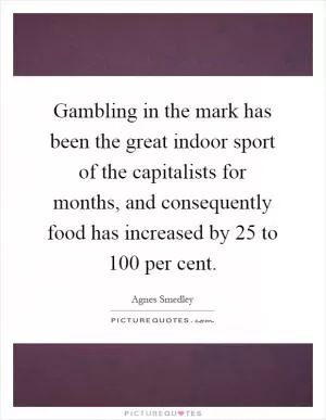 Gambling in the mark has been the great indoor sport of the capitalists for months, and consequently food has increased by 25 to 100 per cent Picture Quote #1