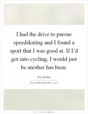 I had the drive to pursue speedskating and I found a sport that I was good at. If I’d got into cycling, I would just be another has been Picture Quote #1