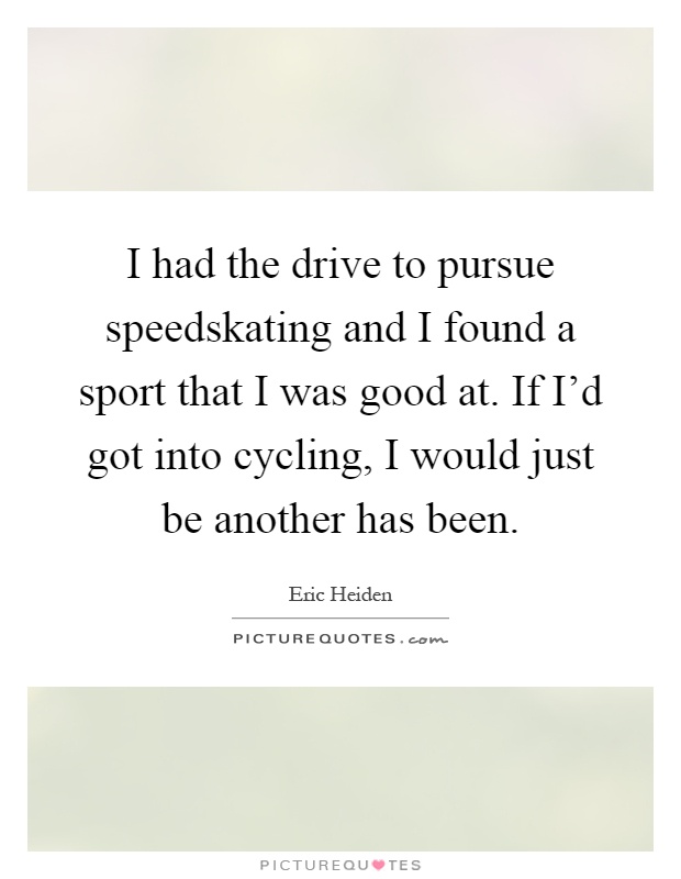 I had the drive to pursue speedskating and I found a sport that I was good at. If I'd got into cycling, I would just be another has been Picture Quote #1