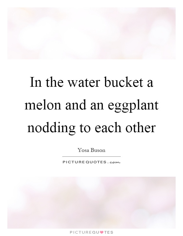 In the water bucket a melon and an eggplant nodding to each other Picture Quote #1