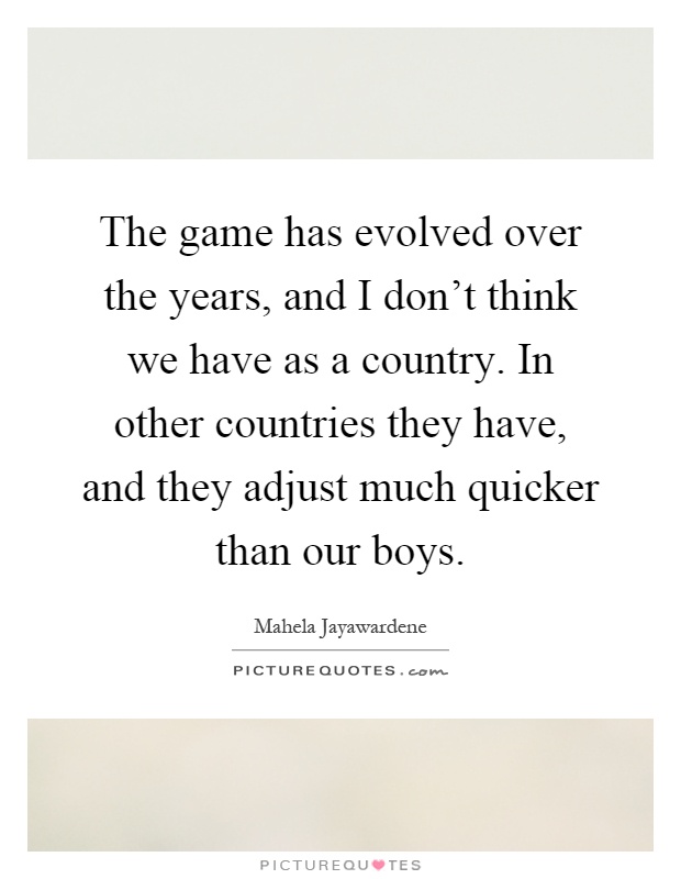 The game has evolved over the years, and I don't think we have as a country. In other countries they have, and they adjust much quicker than our boys Picture Quote #1
