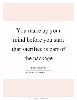 You make up your mind before you start that sacrifice is part of the package Picture Quote #1