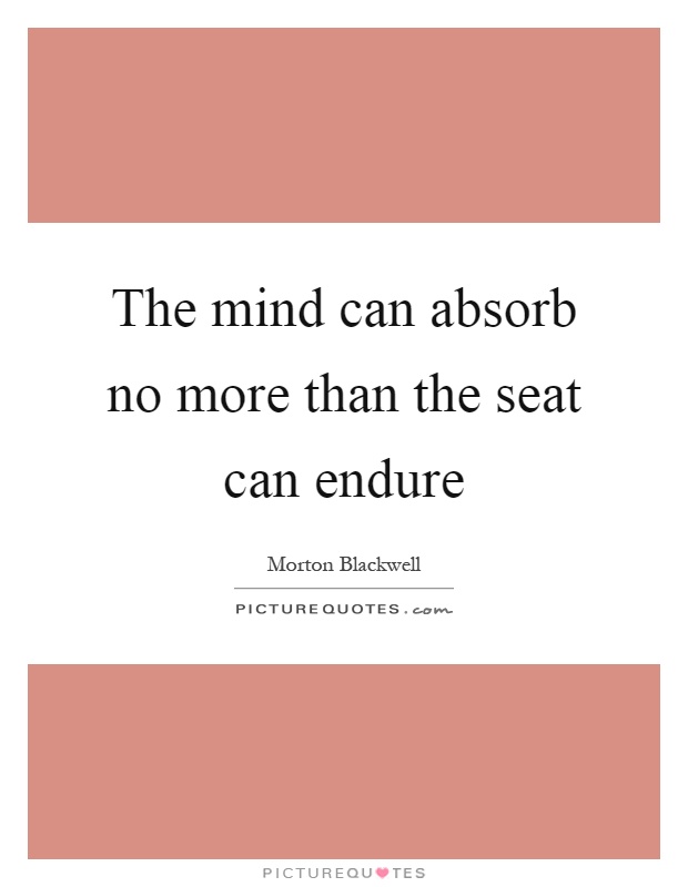 The mind can absorb no more than the seat can endure Picture Quote #1
