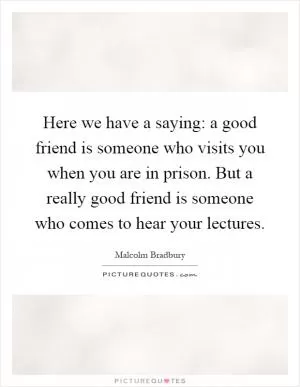 Here we have a saying: a good friend is someone who visits you when you are in prison. But a really good friend is someone who comes to hear your lectures Picture Quote #1