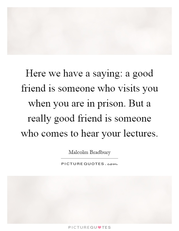 Here we have a saying: a good friend is someone who visits you when you are in prison. But a really good friend is someone who comes to hear your lectures Picture Quote #1