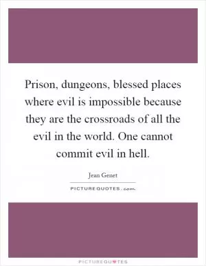 Prison, dungeons, blessed places where evil is impossible because they are the crossroads of all the evil in the world. One cannot commit evil in hell Picture Quote #1