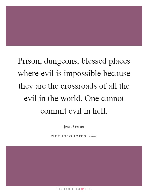 Prison, dungeons, blessed places where evil is impossible because they are the crossroads of all the evil in the world. One cannot commit evil in hell Picture Quote #1