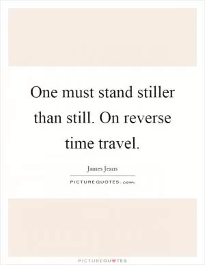 One must stand stiller than still. On reverse time travel Picture Quote #1