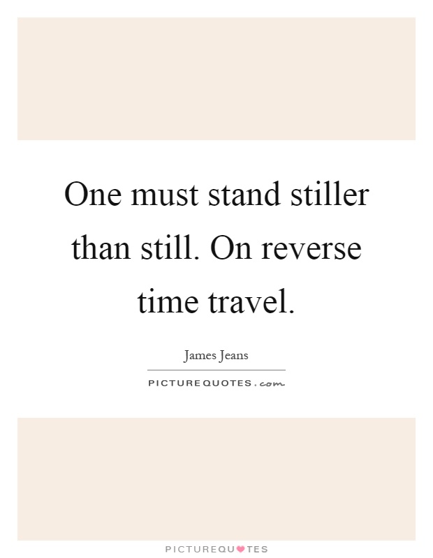 One must stand stiller than still. On reverse time travel Picture Quote #1