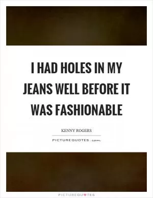 I had holes in my jeans well before it was fashionable Picture Quote #1