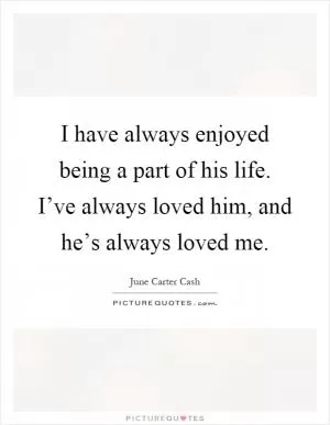 I have always enjoyed being a part of his life. I’ve always loved him, and he’s always loved me Picture Quote #1