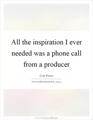 All the inspiration I ever needed was a phone call from a producer Picture Quote #1