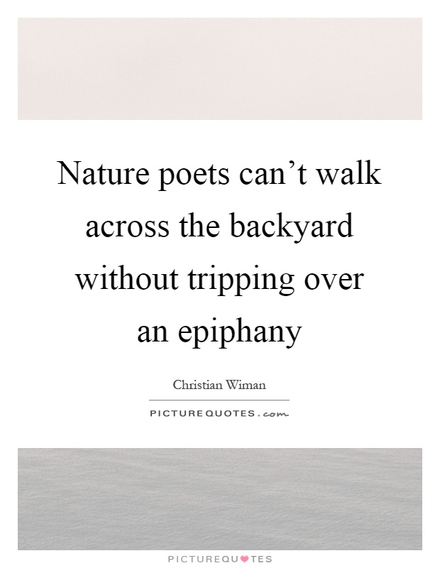 Nature poets can't walk across the backyard without tripping over an epiphany Picture Quote #1