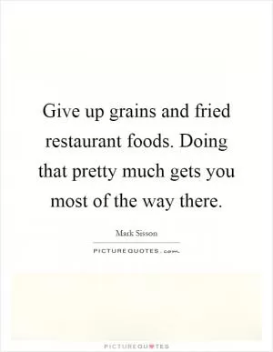 Give up grains and fried restaurant foods. Doing that pretty much gets you most of the way there Picture Quote #1
