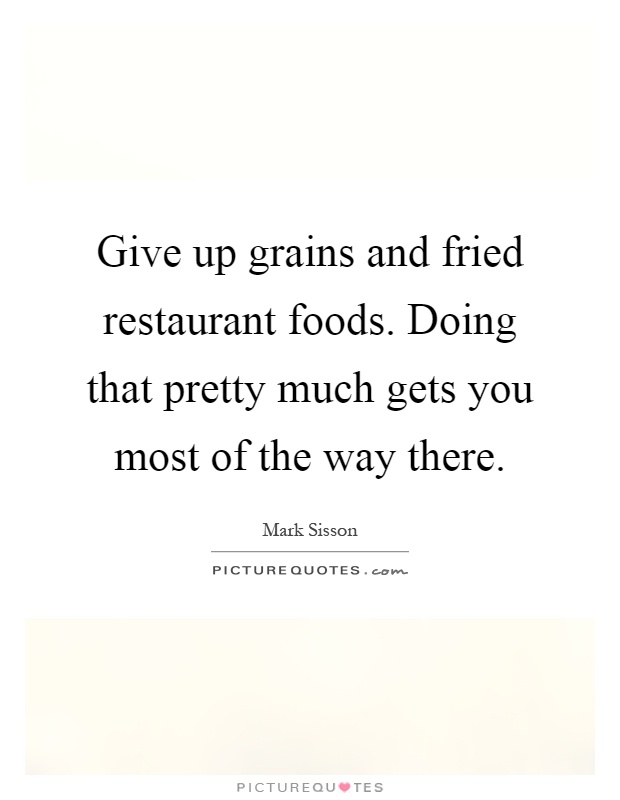 Give up grains and fried restaurant foods. Doing that pretty much gets you most of the way there Picture Quote #1