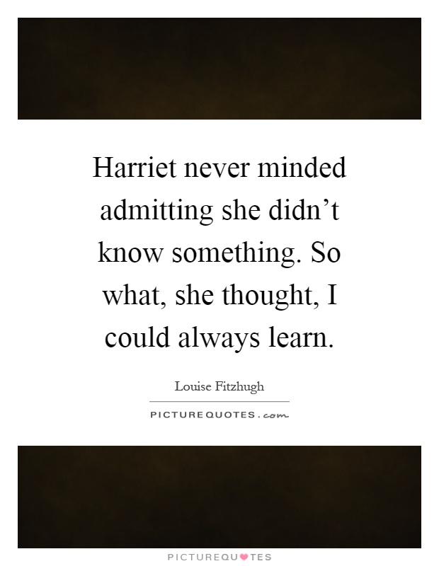 Harriet never minded admitting she didn't know something. So what, she thought, I could always learn Picture Quote #1
