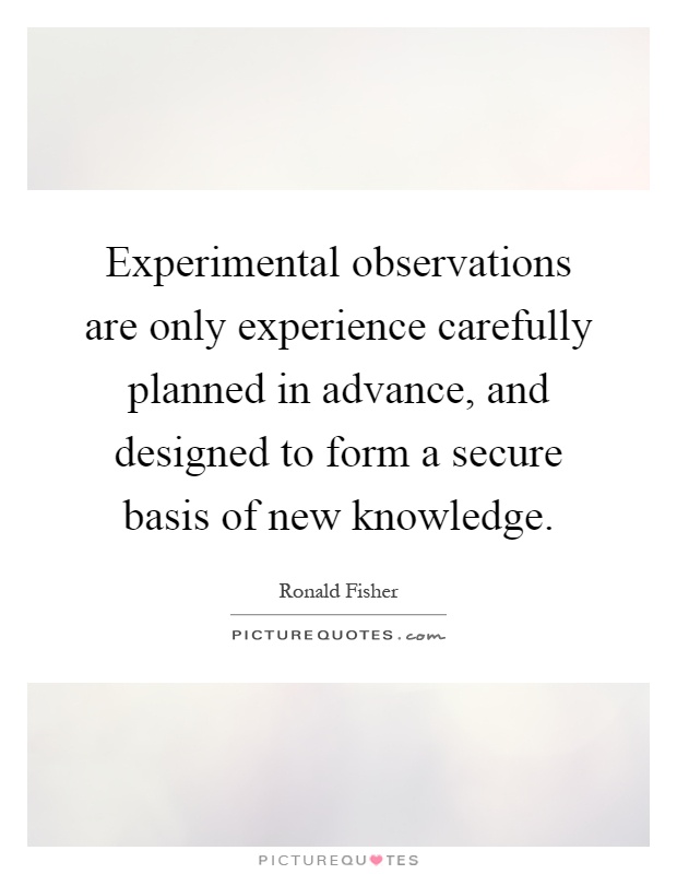 Experimental observations are only experience carefully planned in advance, and designed to form a secure basis of new knowledge Picture Quote #1