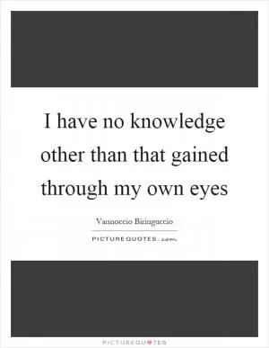 I have no knowledge other than that gained through my own eyes Picture Quote #1