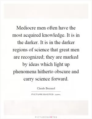 Mediocre men often have the most acquired knowledge. It is in the darker. It is in the darker regions of science that great men are recognized; they are marked by ideas which light up phenomena hitherto obscure and carry science forward Picture Quote #1
