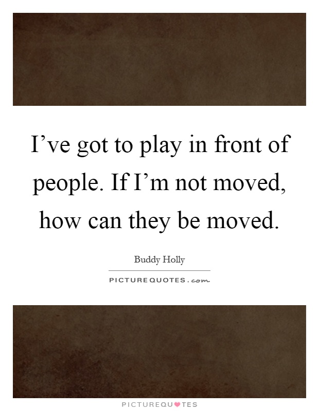 I've got to play in front of people. If I'm not moved, how can they be moved Picture Quote #1