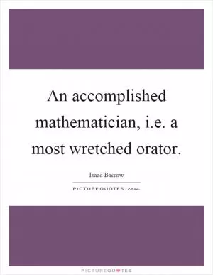An accomplished mathematician, i.e. a most wretched orator Picture Quote #1