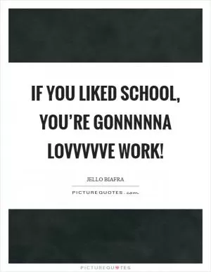 If you liked school, you’re gonnnnna lovvvvve work! Picture Quote #1