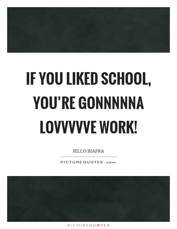 If you liked school, you're gonnnnna lovvvvve work! Picture Quote #1